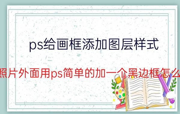 ps给画框添加图层样式 在照片外面用ps简单的加一个黑边框怎么加？